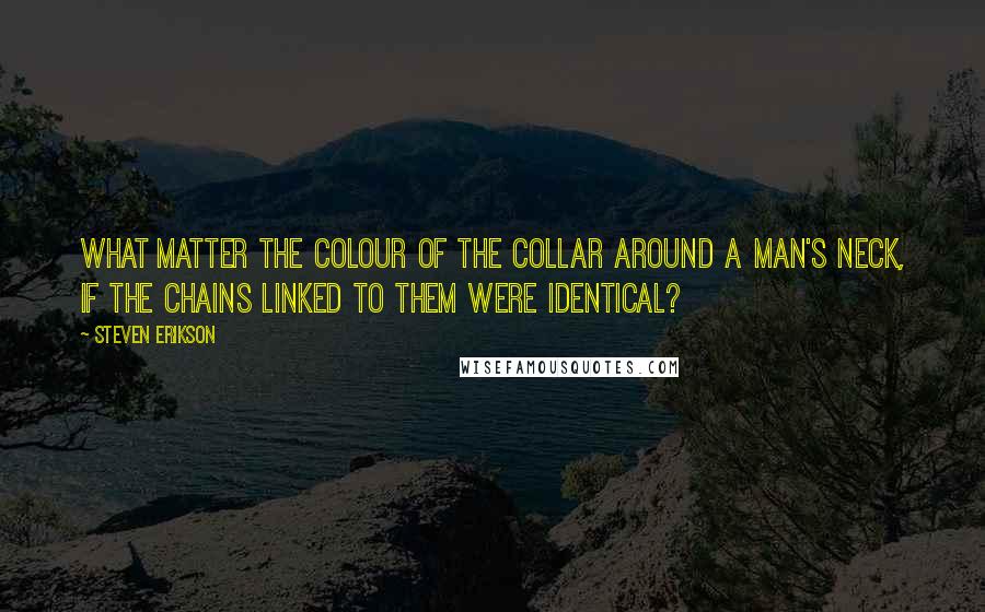 Steven Erikson Quotes: What matter the colour of the collar around a man's neck, if the chains linked to them were identical?