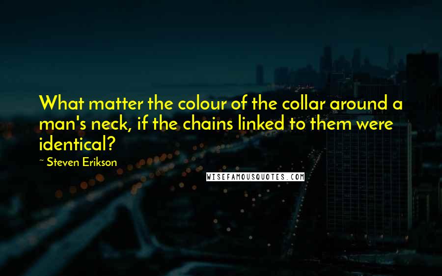 Steven Erikson Quotes: What matter the colour of the collar around a man's neck, if the chains linked to them were identical?