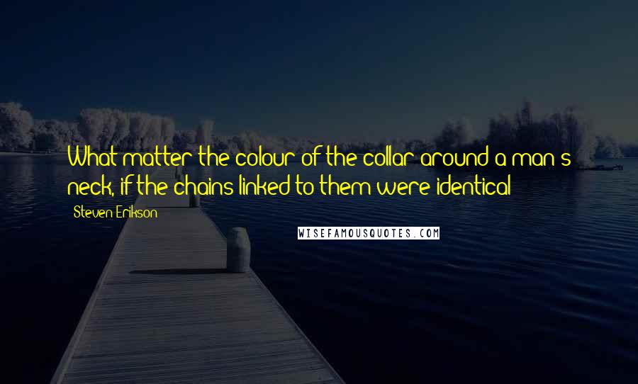 Steven Erikson Quotes: What matter the colour of the collar around a man's neck, if the chains linked to them were identical?