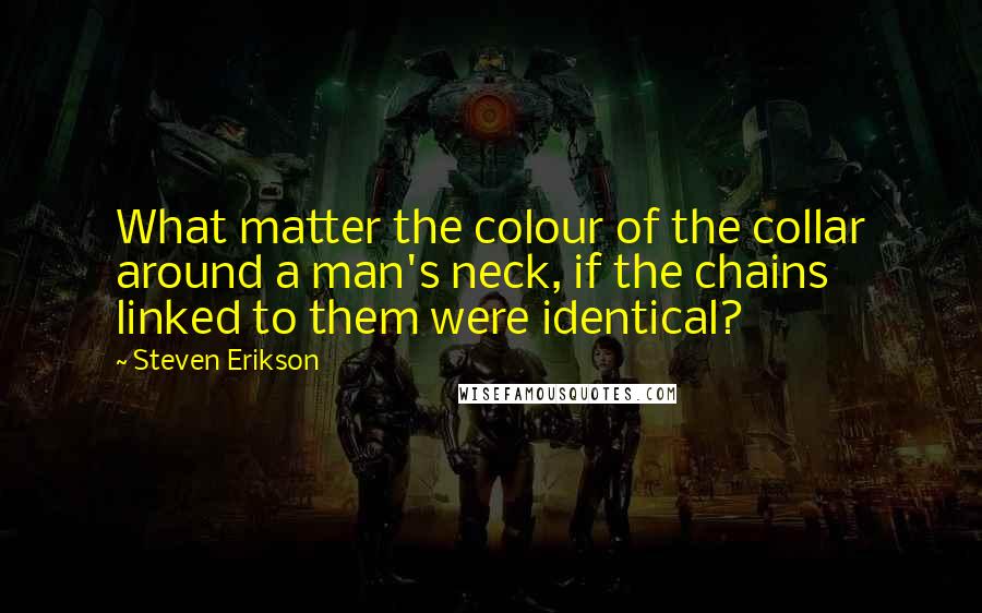 Steven Erikson Quotes: What matter the colour of the collar around a man's neck, if the chains linked to them were identical?