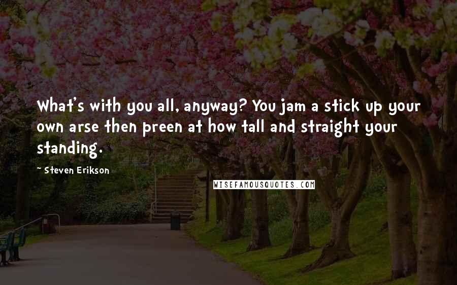 Steven Erikson Quotes: What's with you all, anyway? You jam a stick up your own arse then preen at how tall and straight your standing.