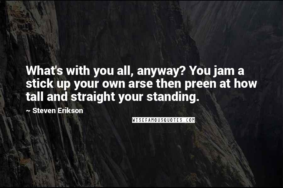 Steven Erikson Quotes: What's with you all, anyway? You jam a stick up your own arse then preen at how tall and straight your standing.