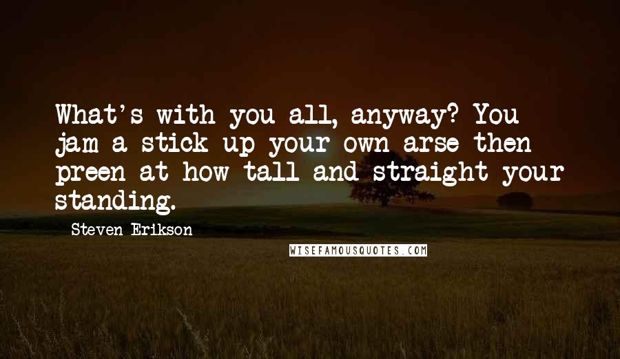 Steven Erikson Quotes: What's with you all, anyway? You jam a stick up your own arse then preen at how tall and straight your standing.