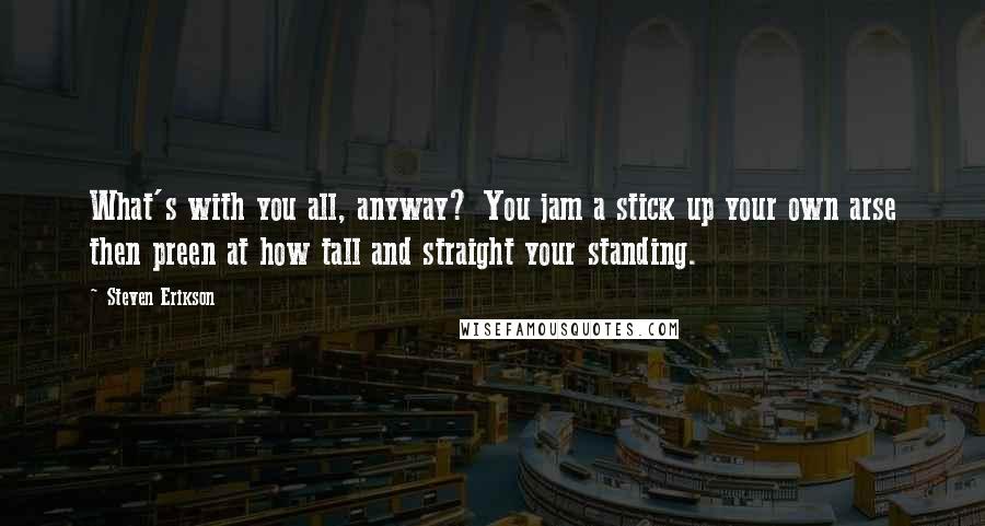 Steven Erikson Quotes: What's with you all, anyway? You jam a stick up your own arse then preen at how tall and straight your standing.