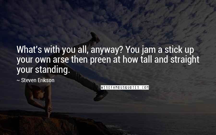 Steven Erikson Quotes: What's with you all, anyway? You jam a stick up your own arse then preen at how tall and straight your standing.