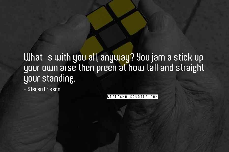 Steven Erikson Quotes: What's with you all, anyway? You jam a stick up your own arse then preen at how tall and straight your standing.