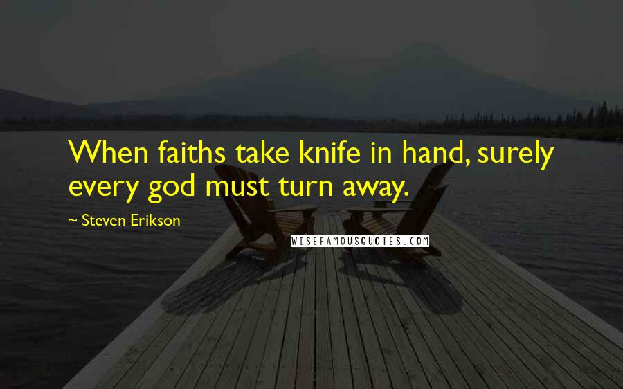 Steven Erikson Quotes: When faiths take knife in hand, surely every god must turn away.