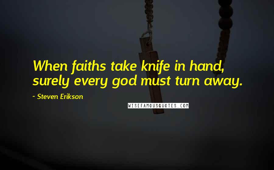 Steven Erikson Quotes: When faiths take knife in hand, surely every god must turn away.