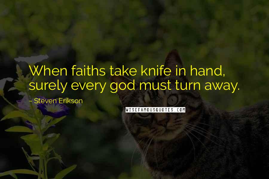 Steven Erikson Quotes: When faiths take knife in hand, surely every god must turn away.