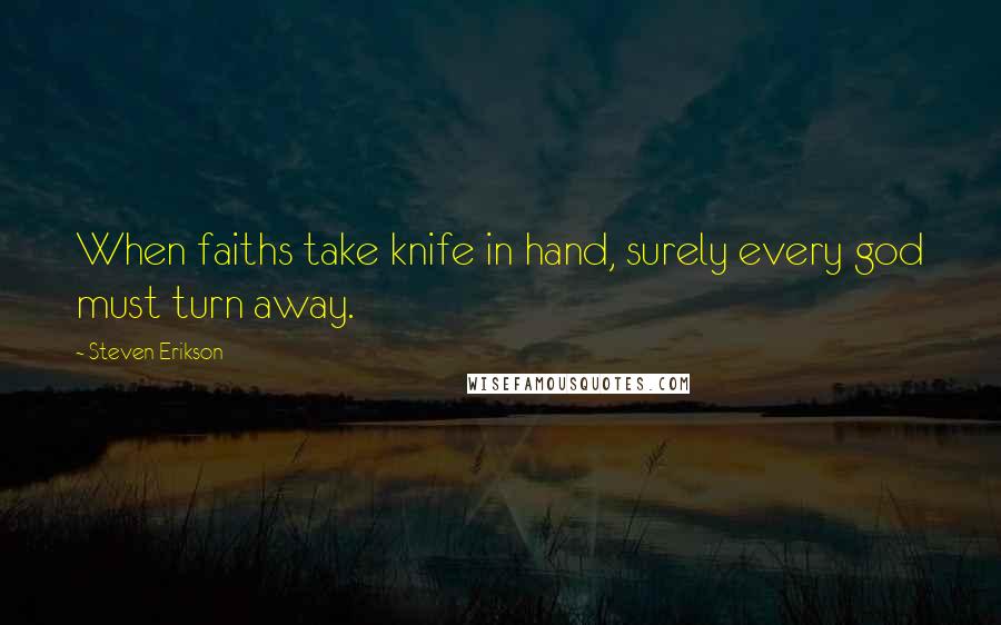 Steven Erikson Quotes: When faiths take knife in hand, surely every god must turn away.