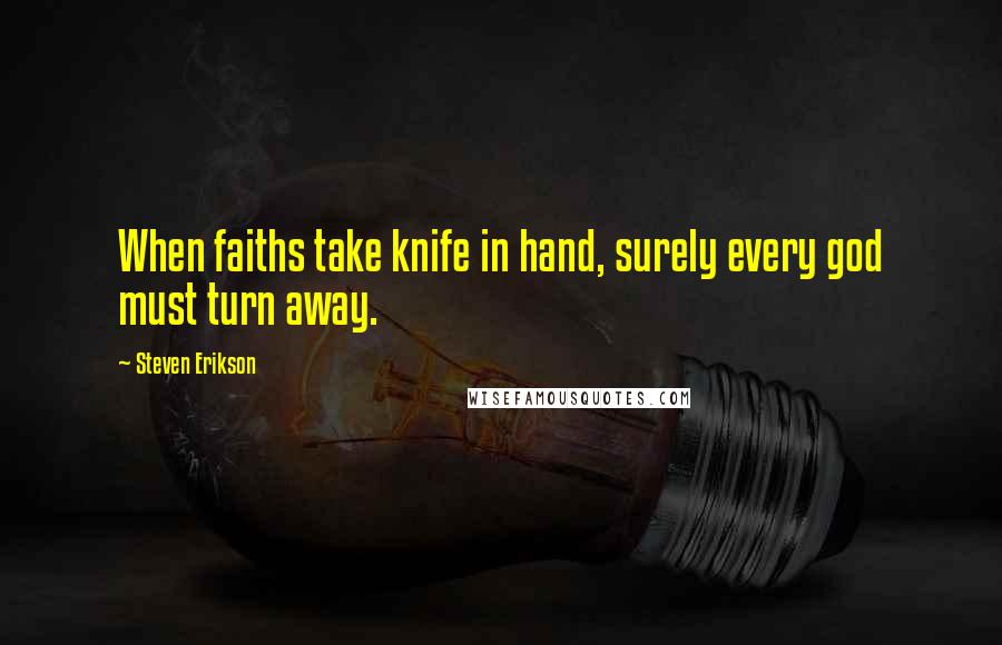 Steven Erikson Quotes: When faiths take knife in hand, surely every god must turn away.