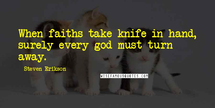 Steven Erikson Quotes: When faiths take knife in hand, surely every god must turn away.