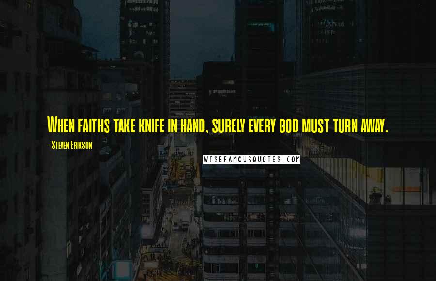 Steven Erikson Quotes: When faiths take knife in hand, surely every god must turn away.