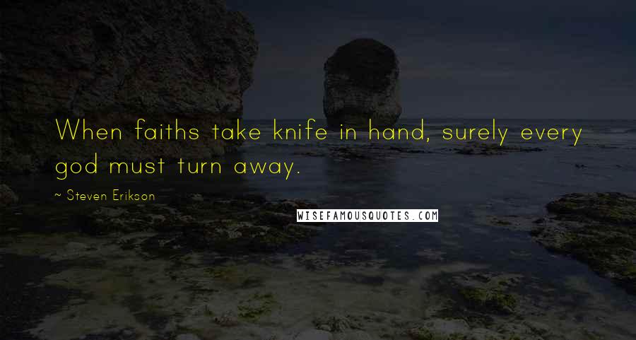 Steven Erikson Quotes: When faiths take knife in hand, surely every god must turn away.