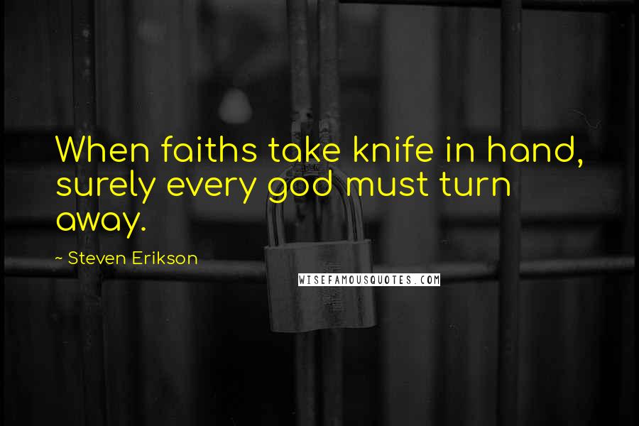 Steven Erikson Quotes: When faiths take knife in hand, surely every god must turn away.
