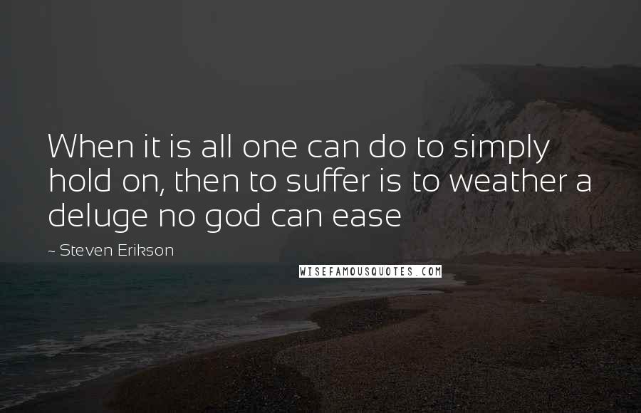 Steven Erikson Quotes: When it is all one can do to simply hold on, then to suffer is to weather a deluge no god can ease