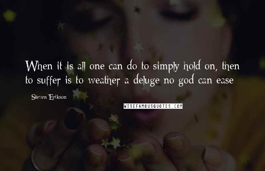 Steven Erikson Quotes: When it is all one can do to simply hold on, then to suffer is to weather a deluge no god can ease