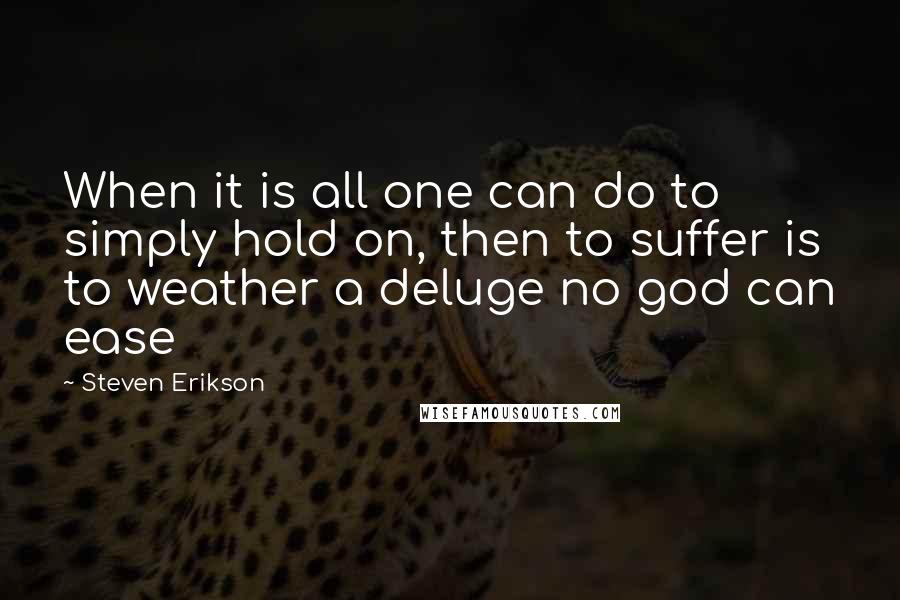 Steven Erikson Quotes: When it is all one can do to simply hold on, then to suffer is to weather a deluge no god can ease