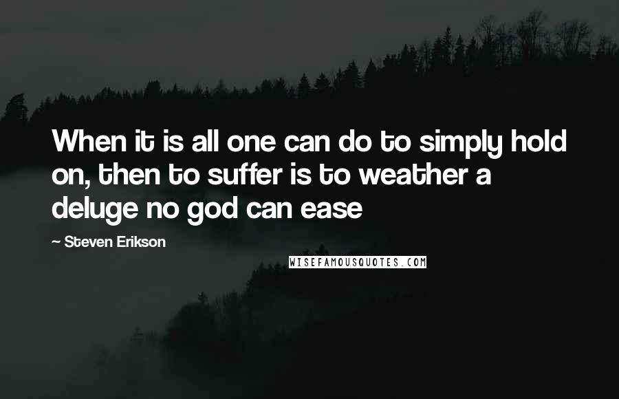 Steven Erikson Quotes: When it is all one can do to simply hold on, then to suffer is to weather a deluge no god can ease