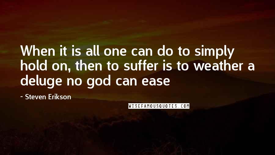 Steven Erikson Quotes: When it is all one can do to simply hold on, then to suffer is to weather a deluge no god can ease