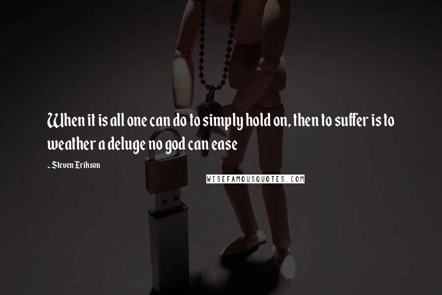 Steven Erikson Quotes: When it is all one can do to simply hold on, then to suffer is to weather a deluge no god can ease