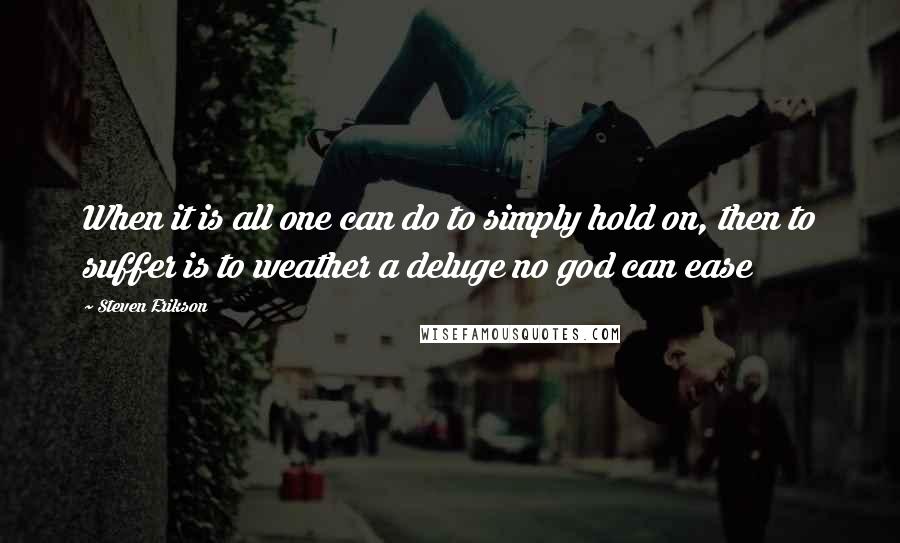 Steven Erikson Quotes: When it is all one can do to simply hold on, then to suffer is to weather a deluge no god can ease