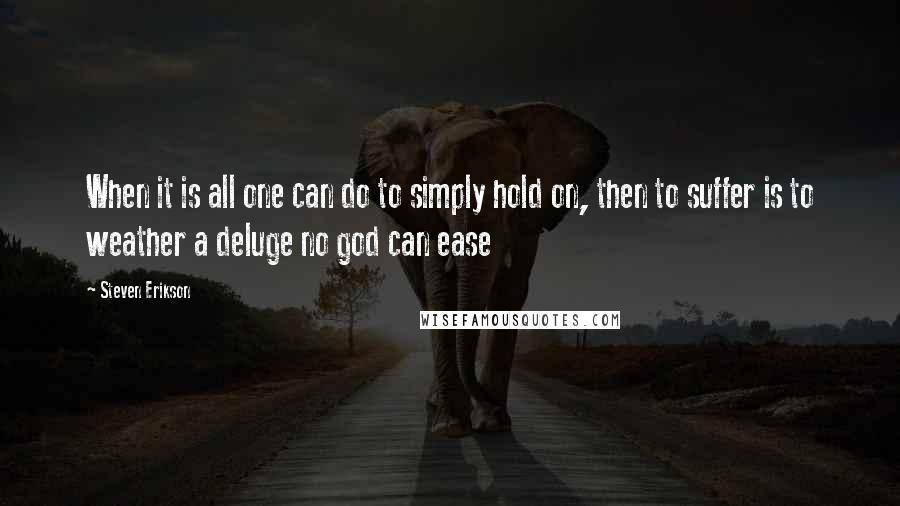 Steven Erikson Quotes: When it is all one can do to simply hold on, then to suffer is to weather a deluge no god can ease