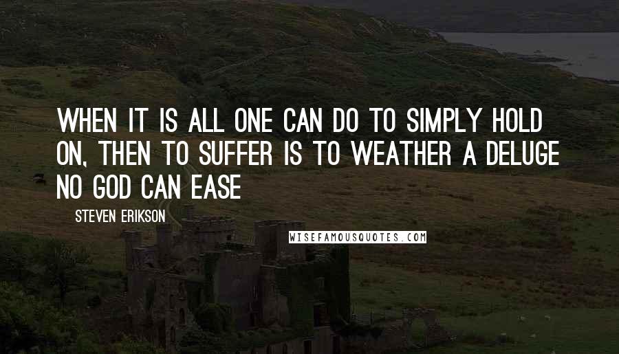 Steven Erikson Quotes: When it is all one can do to simply hold on, then to suffer is to weather a deluge no god can ease