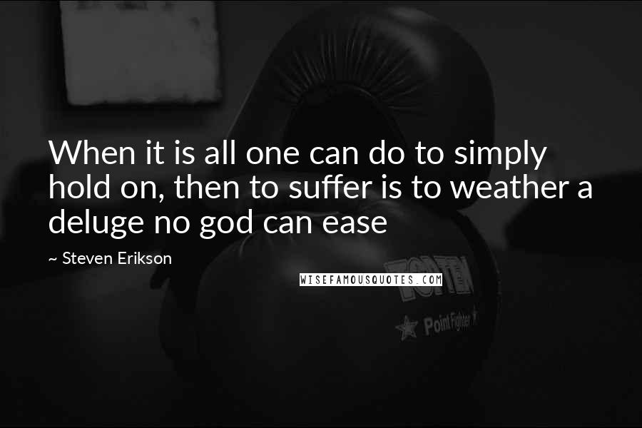 Steven Erikson Quotes: When it is all one can do to simply hold on, then to suffer is to weather a deluge no god can ease