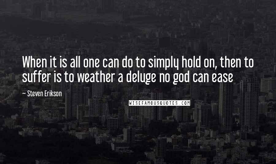 Steven Erikson Quotes: When it is all one can do to simply hold on, then to suffer is to weather a deluge no god can ease