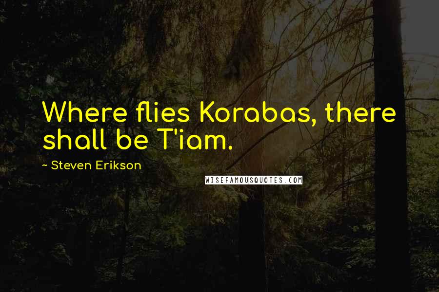 Steven Erikson Quotes: Where flies Korabas, there shall be T'iam.