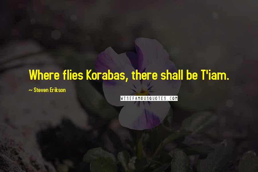 Steven Erikson Quotes: Where flies Korabas, there shall be T'iam.