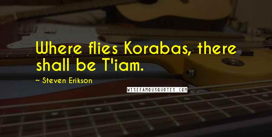 Steven Erikson Quotes: Where flies Korabas, there shall be T'iam.