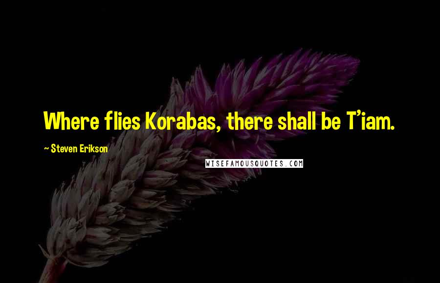 Steven Erikson Quotes: Where flies Korabas, there shall be T'iam.