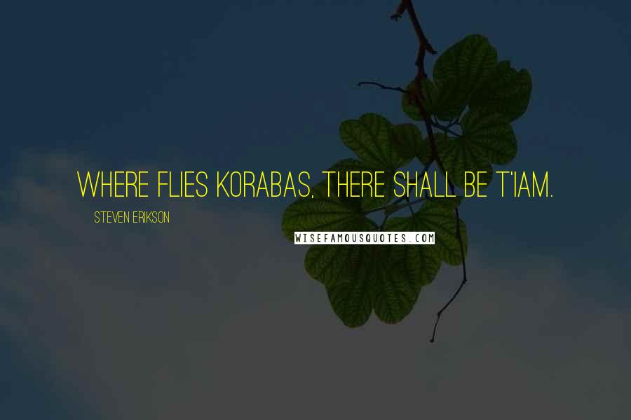 Steven Erikson Quotes: Where flies Korabas, there shall be T'iam.