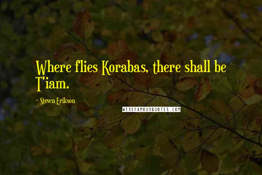 Steven Erikson Quotes: Where flies Korabas, there shall be T'iam.