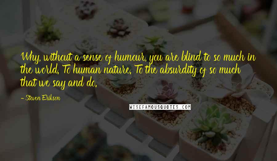 Steven Erikson Quotes: Why, without a sense of humour, you are blind to so much in the world. To human nature. To the absurdity of so much that we say and do.