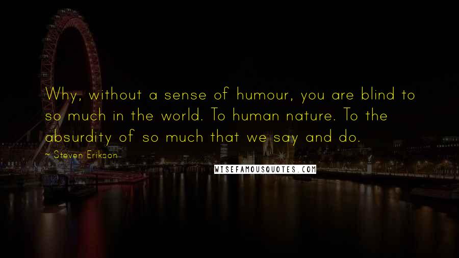 Steven Erikson Quotes: Why, without a sense of humour, you are blind to so much in the world. To human nature. To the absurdity of so much that we say and do.