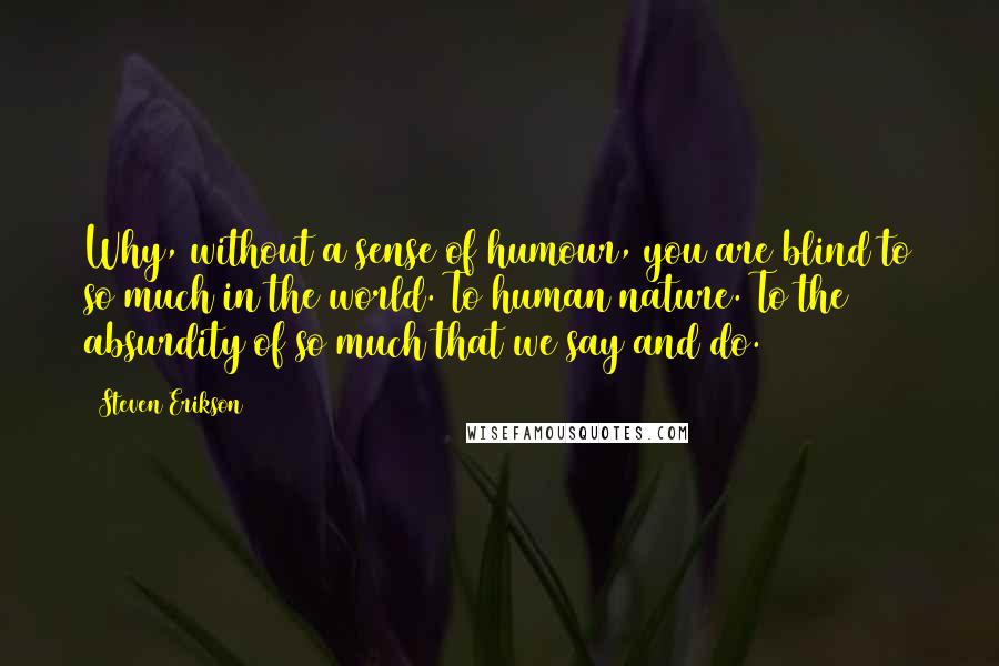 Steven Erikson Quotes: Why, without a sense of humour, you are blind to so much in the world. To human nature. To the absurdity of so much that we say and do.
