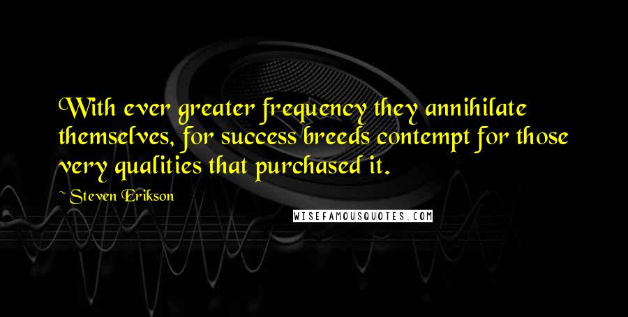 Steven Erikson Quotes: With ever greater frequency they annihilate themselves, for success breeds contempt for those very qualities that purchased it.