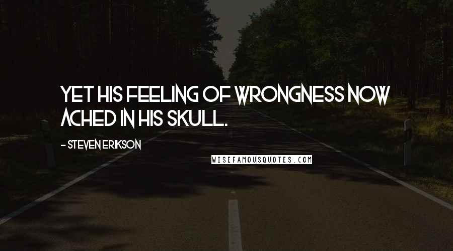 Steven Erikson Quotes: Yet his feeling of wrongness now ached in his skull.