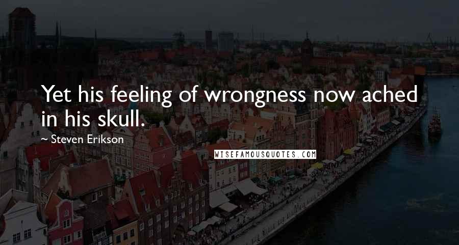 Steven Erikson Quotes: Yet his feeling of wrongness now ached in his skull.