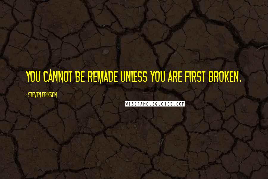 Steven Erikson Quotes: You cannot be remade unless you are first broken.