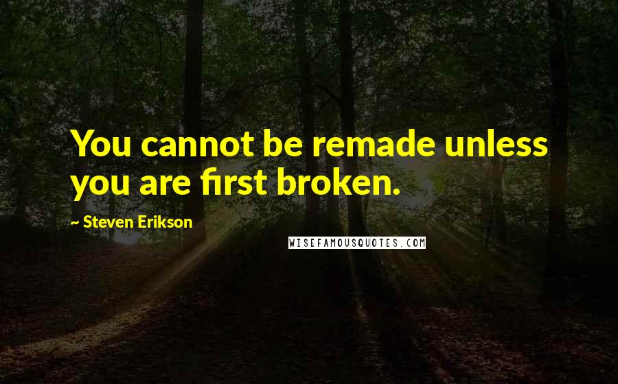 Steven Erikson Quotes: You cannot be remade unless you are first broken.