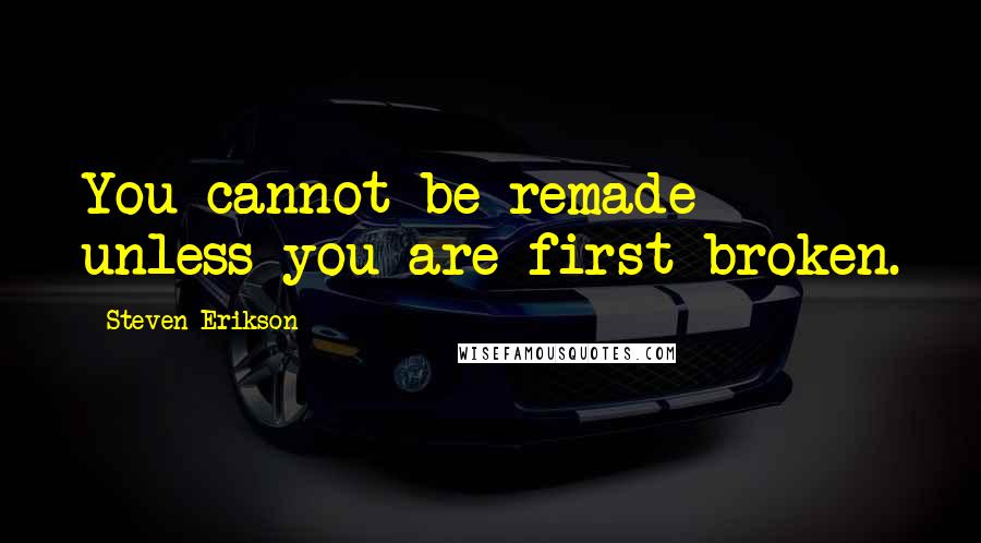 Steven Erikson Quotes: You cannot be remade unless you are first broken.