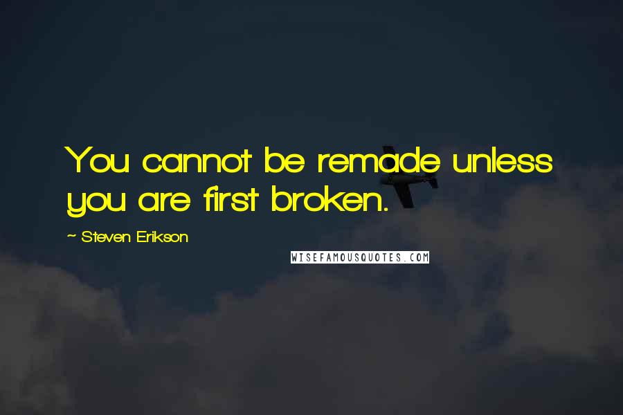 Steven Erikson Quotes: You cannot be remade unless you are first broken.