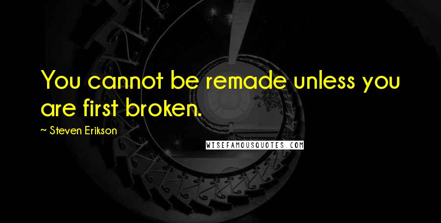 Steven Erikson Quotes: You cannot be remade unless you are first broken.