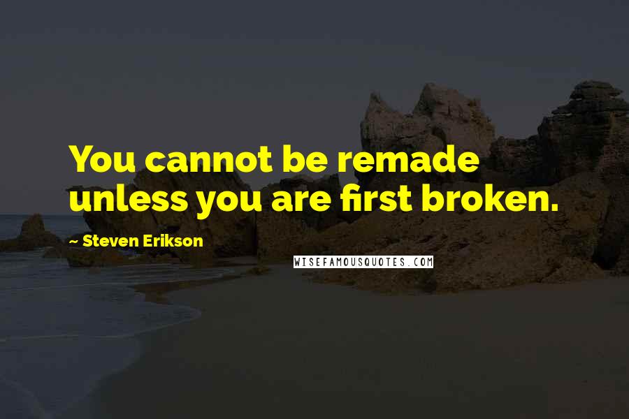 Steven Erikson Quotes: You cannot be remade unless you are first broken.