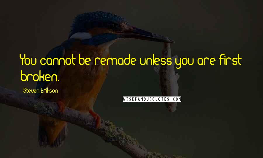 Steven Erikson Quotes: You cannot be remade unless you are first broken.