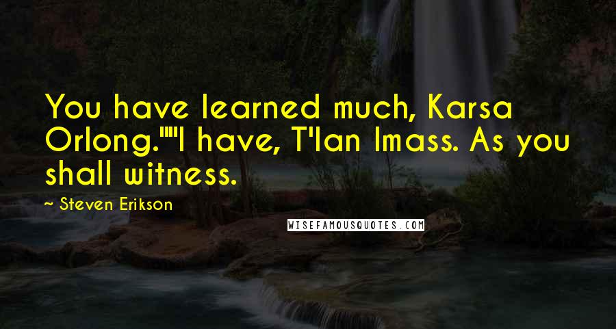 Steven Erikson Quotes: You have learned much, Karsa Orlong.""I have, T'lan Imass. As you shall witness.